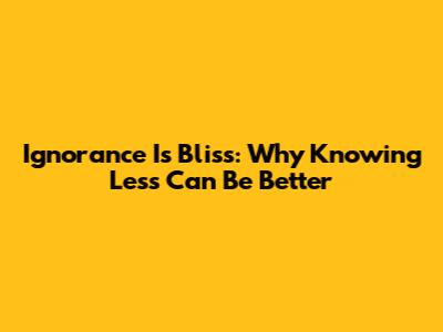 Ignorance Is Bliss: Why Knowing Less Can Be Better