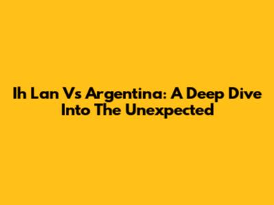 Ih Lan Vs Argentina: A Deep Dive Into The Unexpected