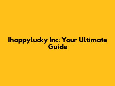 Ihappylucky Inc: Your Ultimate Guide