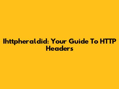 Ihttpheraldid: Your Guide To HTTP Headers
