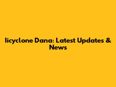 Iicyclone Dana: Latest Updates & News