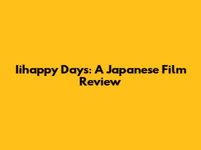 Iihappy Days: A Japanese Film Review