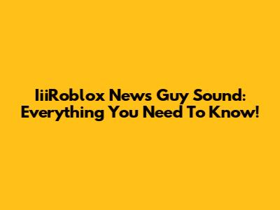 IiiRoblox News Guy Sound: Everything You Need To Know!