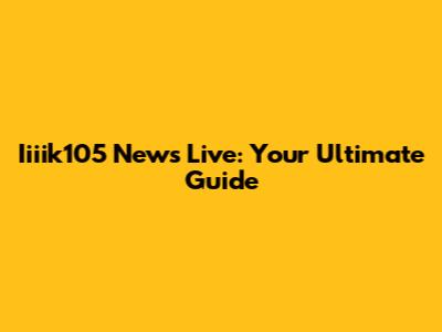 Iiiik105 News Live: Your Ultimate Guide