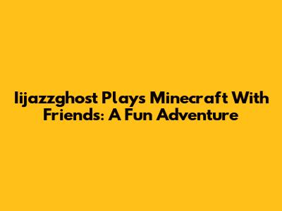 Iijazzghost Plays Minecraft With Friends: A Fun Adventure