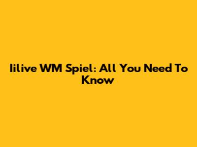 Iilive WM Spiel: All You Need To Know
