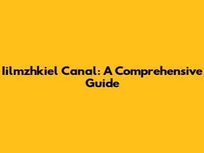 Iilmzhkiel Canal: A Comprehensive Guide