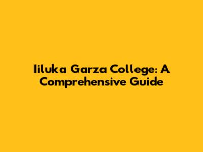 Iiluka Garza College: A Comprehensive Guide