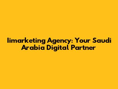Iimarketing Agency: Your Saudi Arabia Digital Partner