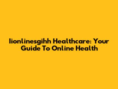 Iionlinesgihh Healthcare: Your Guide To Online Health