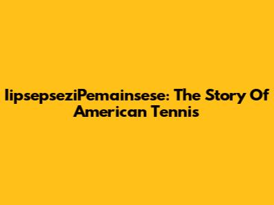 IipsepseziPemainsese: The Story Of American Tennis