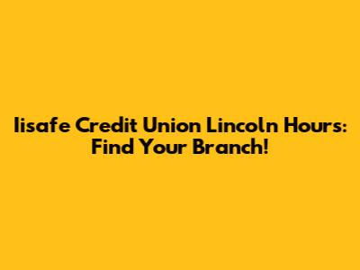 Iisafe Credit Union Lincoln Hours: Find Your Branch!