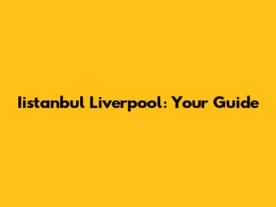 Iistanbul Liverpool: Your Guide