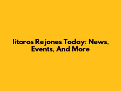 Iitoros Rejones Today: News, Events, And More