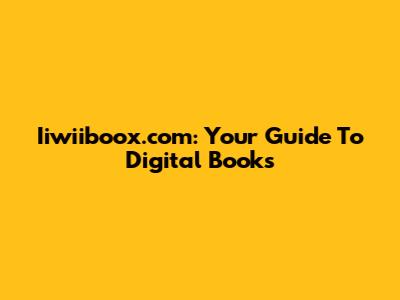 Iiwiiboox.com: Your Guide To Digital Books