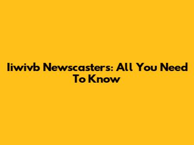 Iiwivb Newscasters: All You Need To Know