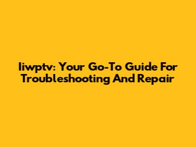 Iiwptv: Your Go-To Guide For Troubleshooting And Repair