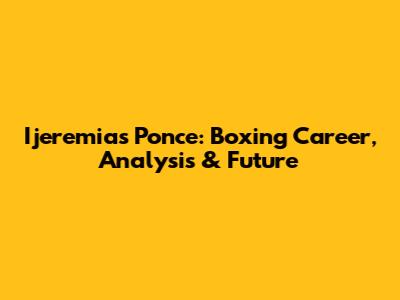 Ijeremias Ponce: Boxing Career, Analysis & Future