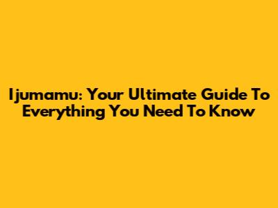 Ijumamu: Your Ultimate Guide To Everything You Need To Know