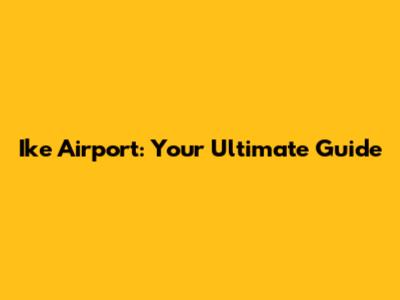 Ike Airport: Your Ultimate Guide