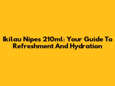 Ikilau Nipes 210ml: Your Guide To Refreshment And Hydration
