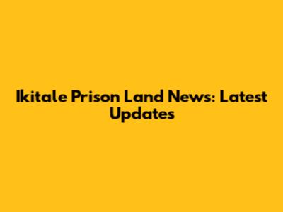 Ikitale Prison Land News: Latest Updates
