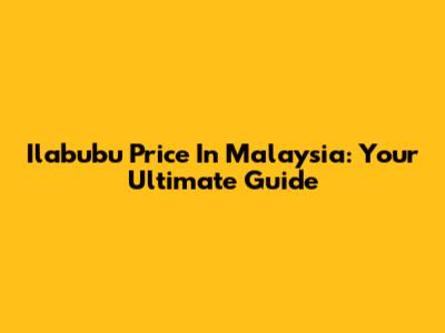 Ilabubu Price In Malaysia: Your Ultimate Guide