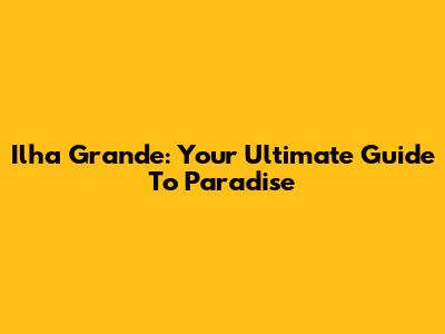 Ilha Grande: Your Ultimate Guide To Paradise