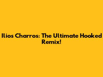 Ilios Charros: The Ultimate Hooked Remix!
