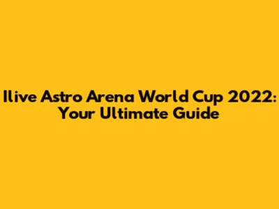Ilive Astro Arena World Cup 2022: Your Ultimate Guide