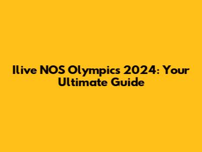 Ilive NOS Olympics 2024: Your Ultimate Guide