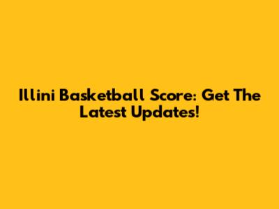 Illini Basketball Score: Get The Latest Updates!