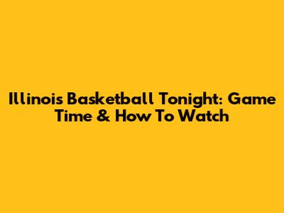 Illinois Basketball Tonight: Game Time & How To Watch