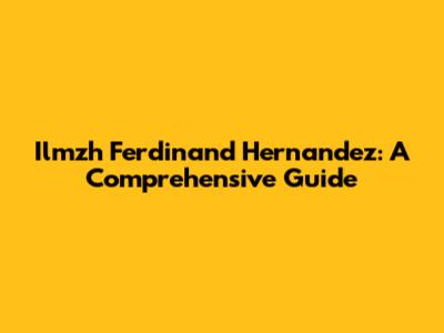 Ilmzh Ferdinand Hernandez: A Comprehensive Guide