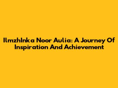 IlmzhInka Noor Aulia: A Journey Of Inspiration And Achievement