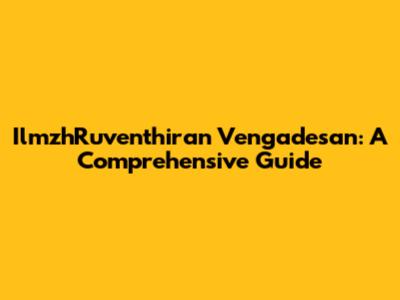 IlmzhRuventhiran Vengadesan: A Comprehensive Guide