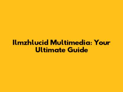 Ilmzhlucid Multimedia: Your Ultimate Guide