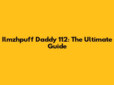 Ilmzhpuff Daddy 112: The Ultimate Guide