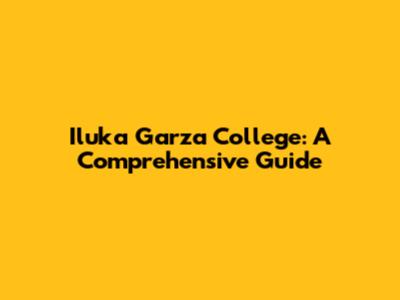 Iluka Garza College: A Comprehensive Guide