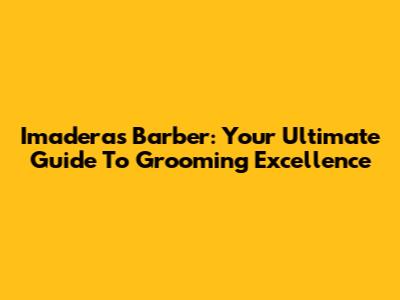 Imaderas Barber: Your Ultimate Guide To Grooming Excellence
