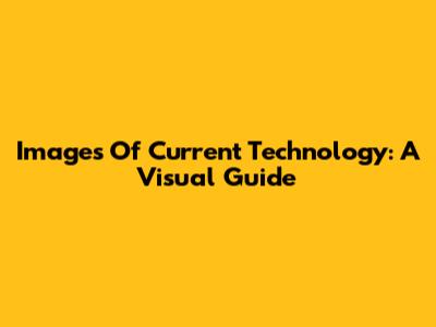 Images Of Current Technology: A Visual Guide