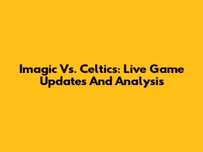 Imagic Vs. Celtics: Live Game Updates And Analysis
