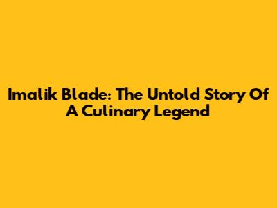 Imalik Blade: The Untold Story Of A Culinary Legend