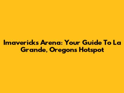 Imavericks Arena: Your Guide To La Grande, Oregon's Hotspot