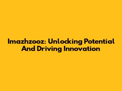 Imazhzooz: Unlocking Potential And Driving Innovation