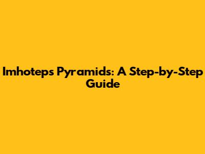 Imhotep's Pyramids: A Step-by-Step Guide