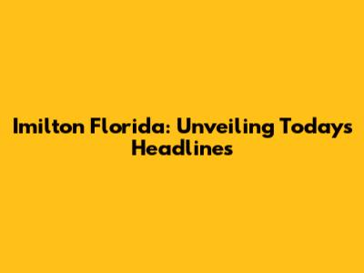 Imilton Florida: Unveiling Today's Headlines