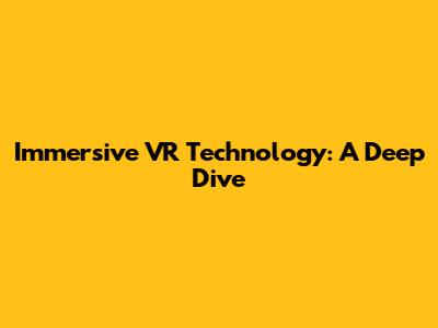 Immersive VR Technology: A Deep Dive