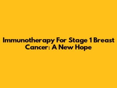Immunotherapy For Stage 1 Breast Cancer: A New Hope