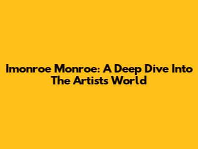 Imonroe Monroe: A Deep Dive Into The Artist's World